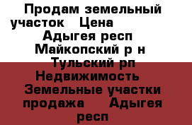 Продам земельный участок › Цена ­ 650 000 - Адыгея респ., Майкопский р-н, Тульский рп Недвижимость » Земельные участки продажа   . Адыгея респ.